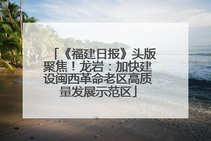 《福建日报》头版聚焦！龙岩：加快建设闽西革命老区高质量发展示范区