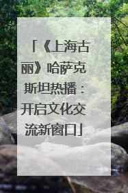 《上海古丽》哈萨克斯坦热播：开启文化交流新窗口