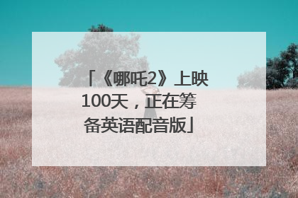 《哪吒2》上映100天，正在筹备英语配音版