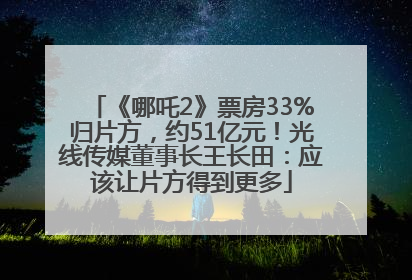 《哪吒2》票房33%归片方，约51亿元！光线传媒董事长王长田：应该让片方得到更多