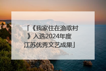 《我家住在渔歌村》入选2024年度江苏优秀文艺成果
