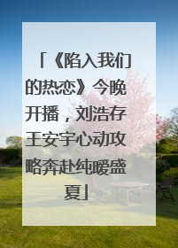 《陷入我们的热恋》今晚开播，刘浩存王安宇心动攻略奔赴纯暧盛夏
