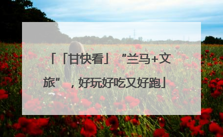 「甘快看」“兰马+文旅”，好玩好吃又好跑