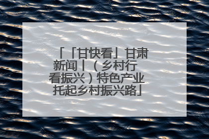 「甘快看」甘肃新闻丨（乡村行 看振兴）特色产业托起乡村振兴路