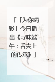 「为你喝彩」今日播出《寻味端午：舌尖上的传承》