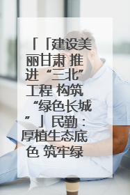 「建设美丽甘肃 推进“三北”工程 构筑“绿色长城”」民勤：厚植生态底色 筑牢绿色屏障