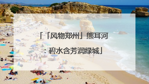 「风物郑州」熊耳河：碧水含芳润绿城