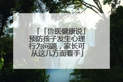 「鲁医健康说」预防孩子发生心理行为问题，家长可从这几方面着手