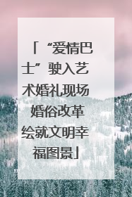 “爱情巴士”驶入艺术婚礼现场 婚俗改革绘就文明幸福图景