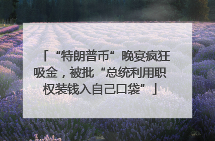 “特朗普币”晚宴疯狂吸金，被批“总统利用职权装钱入自己口袋”