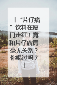 “片仔癀”饮料在厦门走红！竟和片仔癀竟毫无关系？你喝过吗？