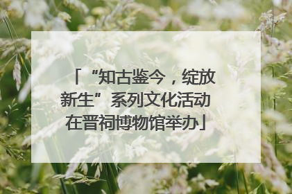 “知古鉴今，绽放新生”系列文化活动在晋祠博物馆举办