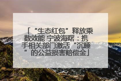 “生态红包”释放乘数效能 宁波海曙：携手相关部门激活“沉睡”的公益损害赔偿金