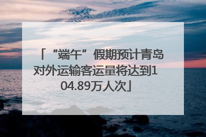 “端午”假期预计青岛对外运输客运量将达到104.89万人次