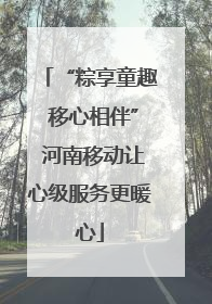 “粽享童趣 移心相伴” 河南移动让心级服务更暖心