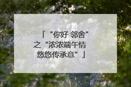 “你好 邻舍”之“浓浓端午情 悠悠传承意”