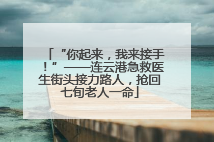 “你起来，我来接手！”——连云港急救医生街头接力路人，抢回七旬老人一命