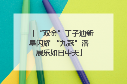 “双金”于子迪新星闪耀 “九冠”潘展乐如日中天