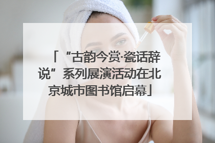 “古韵今赏·瓷话辞说”系列展演活动在北京城市图书馆启幕