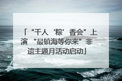 “千人‘粽’香会”上演 “最镇海等你来”非遗主题月活动启动