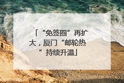 “免签圈”再扩大，厦门“邮轮热”持续升温