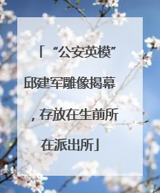 “公安英模”邱建军雕像揭幕，存放在生前所在派出所
