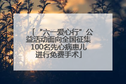 “六一爱心行”公益活动面向全国征集100名先心病患儿进行免费手术
