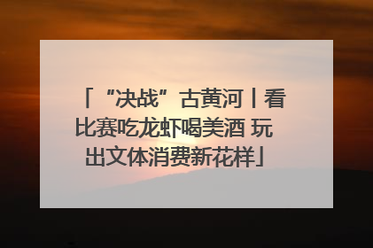 “决战”古黄河丨看比赛吃龙虾喝美酒 玩出文体消费新花样