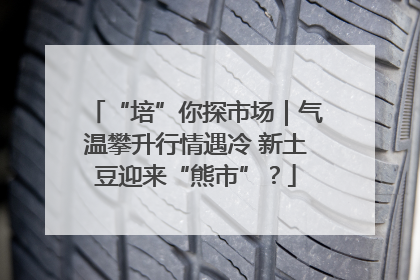 “培”你探市场｜气温攀升行情遇冷 新土豆迎来“熊市”？