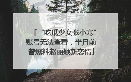 “吃瓜少女张小寒”账号无法查看，半月前曾爆料赵丽颖新恋情