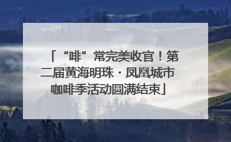 “啡”常完美收官！第二届黄海明珠・凤凰城市咖啡季活动圆满结束