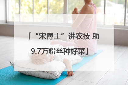 “宋博士”讲农技 助9.7万粉丝种好菜
