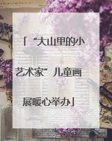 “大山里的小艺术家”儿童画展暖心举办