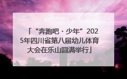 “奔跑吧・少年”2025年四川省第八届幼儿体育大会在乐山圆满举行