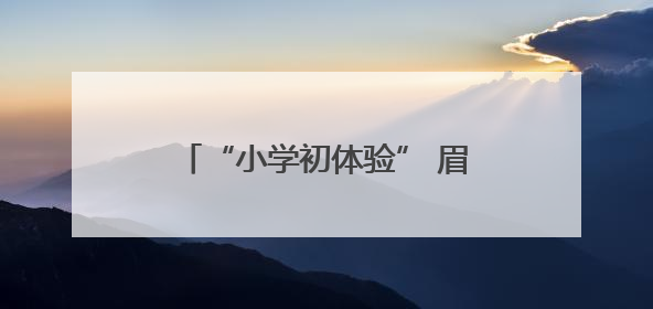 “小学初体验” 眉山彭山二小助力区幼萌娃探秘成长之旅