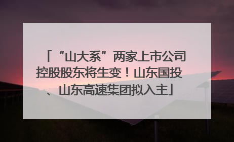 “山大系”两家上市公司控股股东将生变！山东国投、山东高速集团拟入主