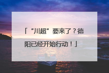 “川超”要来了？德阳已经开始行动！
