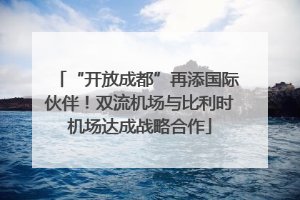 “开放成都”再添国际伙伴！双流机场与比利时机场达成战略合作