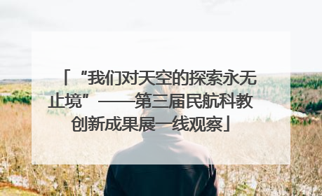 “我们对天空的探索永无止境”——第三届民航科教创新成果展一线观察