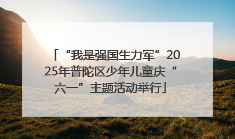 “我是强国生力军”2025年普陀区少年儿童庆“六一”主题活动举行