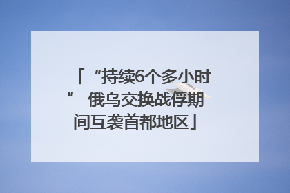 “持续6个多小时” 俄乌交换战俘期间互袭首都地区