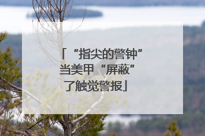 “指尖的警钟” 当美甲“屏蔽”了触觉警报