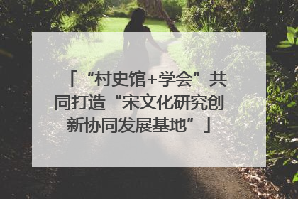“村史馆+学会”共同打造“宋文化研究创新协同发展基地”