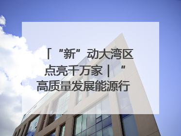“新”动大湾区 点亮千万家｜“高质量发展能源行”系列报道③