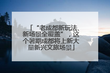 “老成都新玩法、新场景全覆盖”，这个暑期成都将上新大量新兴文旅场景