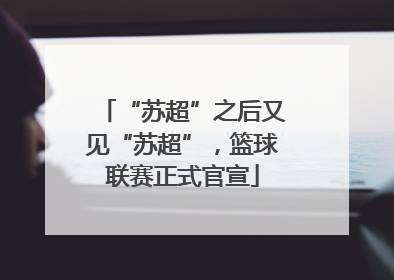 “苏超”之后又见“苏超”，篮球联赛正式官宣