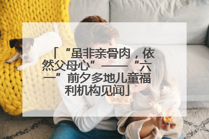 “虽非亲骨肉，依然父母心”——“六一”前夕多地儿童福利机构见闻