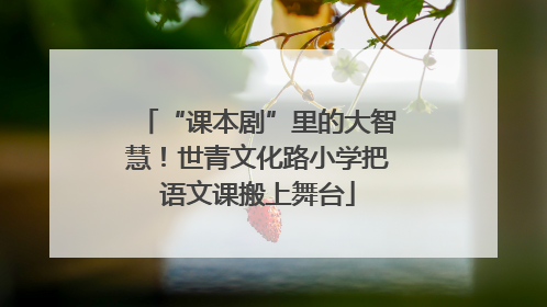 “课本剧”里的大智慧！世青文化路小学把语文课搬上舞台