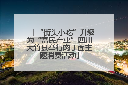“街头小吃”升级为“富民产业”四川大竹县举行肉丁面主题消费活动
