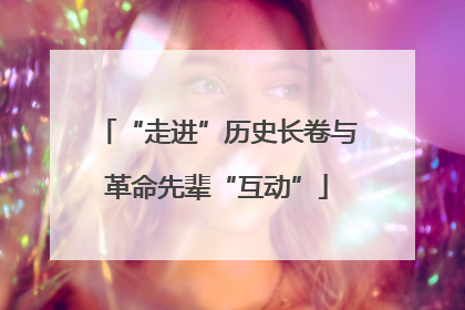 “走进”历史长卷与革命先辈“互动”